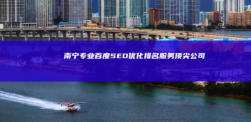 南宁专业百度SEO优化排名服务顶尖公司